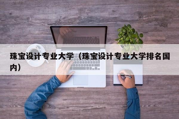 珠宝设计专业大学（珠宝设计专业大学排名国内）