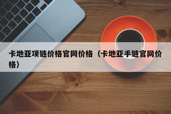 卡地亚项链价格官网价格（卡地亚手链官网价格）