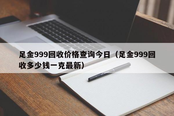 足金999回收价格查询今日（足金999回收多少钱一克最新）