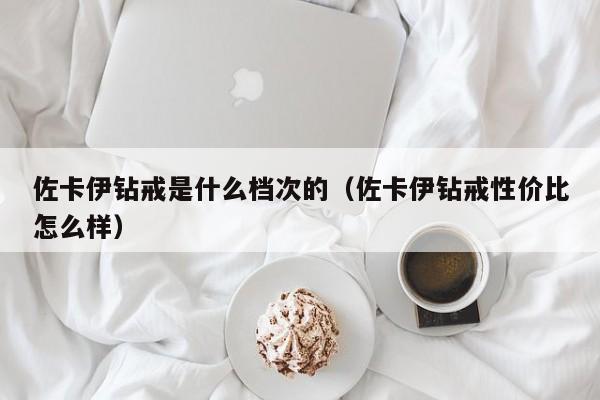 佐卡伊钻戒是什么档次的（佐卡伊钻戒性价比怎么样）